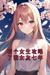有个女生攻略了我女友七年
